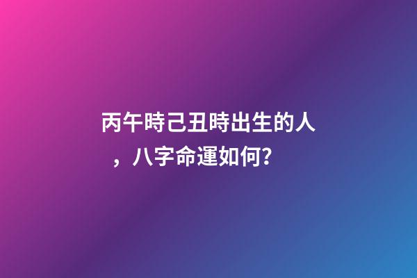 丙午時己丑時出生的人，八字命運如何？